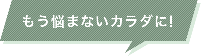 もう悩まないカラダに!