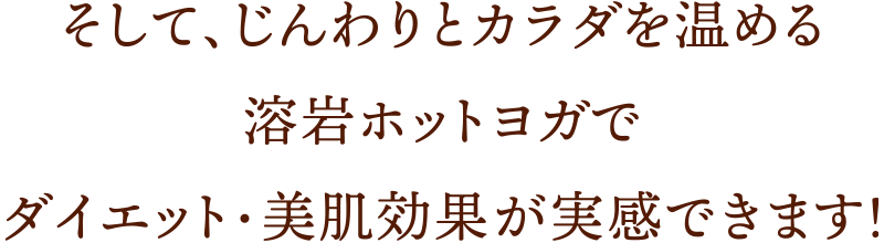 そして、じんわりとカラダを温める溶岩ホットヨガでダイエット・美肌効果が実感できます！