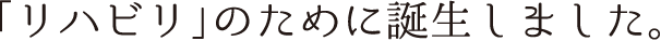 リハビリのために誕生しました。