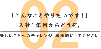 「こんなことやりたいです！」入社1年目からどうぞ。