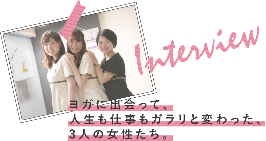 Interview ヨガに出会って、人生も仕事もガラリと変わった、3人の女性たち。
