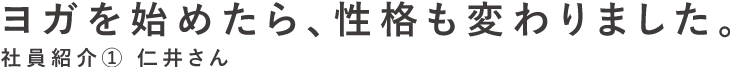 ヨガを始めたら、性格も変わりました。　社員紹介1　仁井さん