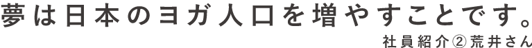 夢は日本のヨガ人口を増やすことです。　社員紹介2　荒井さん