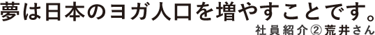 夢は日本のヨガ人口を増やすことです。　社員紹介2　荒井さん