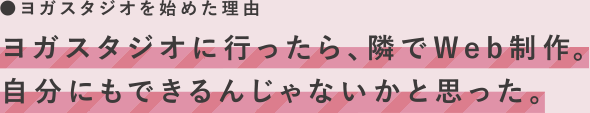 ヨガスタジオを始めた理由　ヨガスタジオに行ったら、隣でWeb制作。自分にもできるんじゃないかなと思った。