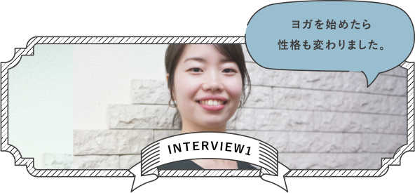 INTERVIEW1 ヨガを始めたら性格も変わりました。