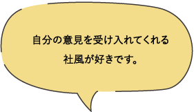 自分の意見を受け入れてくれる社風が好きです。