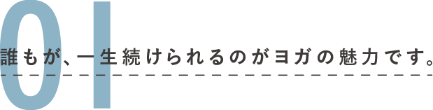 01 誰もが、一生続けられるのがヨガの魅力です。