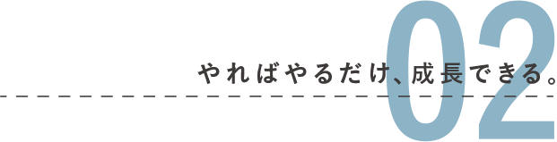 02 やればやるだけ、成長できる