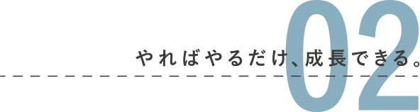 02 やればやるだけ、成長できる